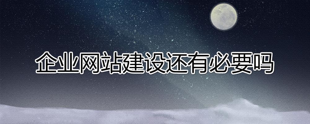 移動(dòng)互聯(lián)網(wǎng)時(shí)代了，企業(yè)網(wǎng)站建設(shè)還有必要嗎?