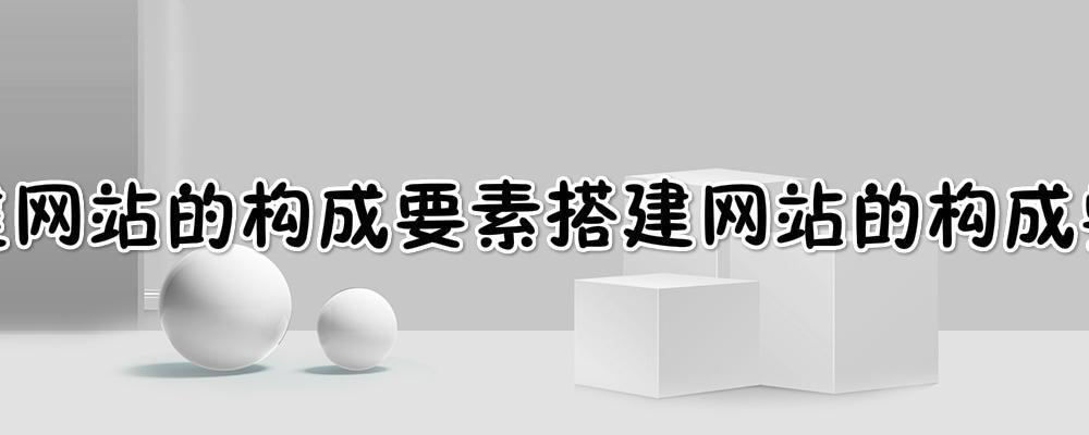 搭建網(wǎng)站的構(gòu)成要素?搭建一個(gè)網(wǎng)站一般需要經(jīng)過(guò)哪幾個(gè)步驟