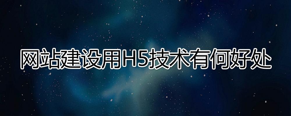 網(wǎng)站建設(shè)用H5技術(shù)有哪些好處？