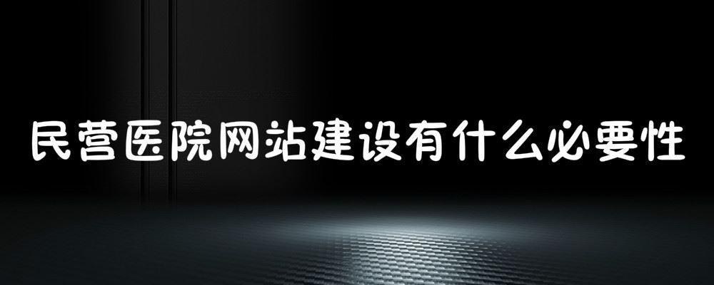 民營(yíng)醫(yī)院網(wǎng)站建設(shè)有什么必要性